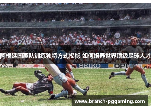 阿根廷国家队训练独特方式揭秘 如何培养世界顶级足球人才