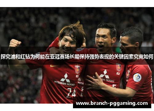 探究浦和红钻为何能在亚冠赛场长期保持强势表现的关键因素究竟如何 探究浦和红钻为何能在亚冠赛场长期保持强势表现的关键因素究竟如何