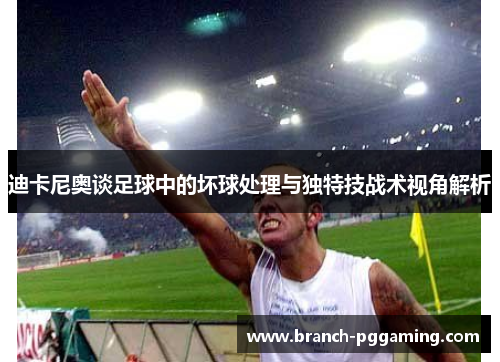 迪卡尼奥谈足球中的坏球处理与独特技战术视角解析