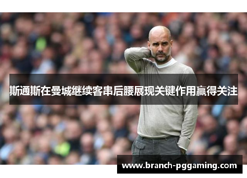 斯通斯在曼城继续客串后腰展现关键作用赢得关注