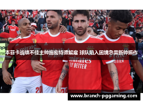 本菲卡战绩不佳主帅施密特遭解雇 球队陷入困境急需新帅振作