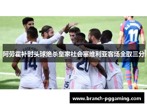 阿劳霍补时头球绝杀皇家社会塞维利亚客场全取三分