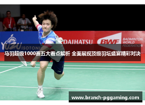 马羽超级1000赛五大看点解析 全面展现顶级羽坛盛宴精彩对决
