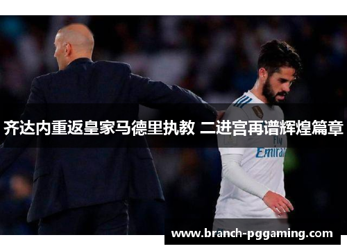 齐达内重返皇家马德里执教 二进宫再谱辉煌篇章