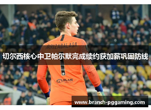 切尔西核心中卫帕尔默完成续约获加薪巩固防线